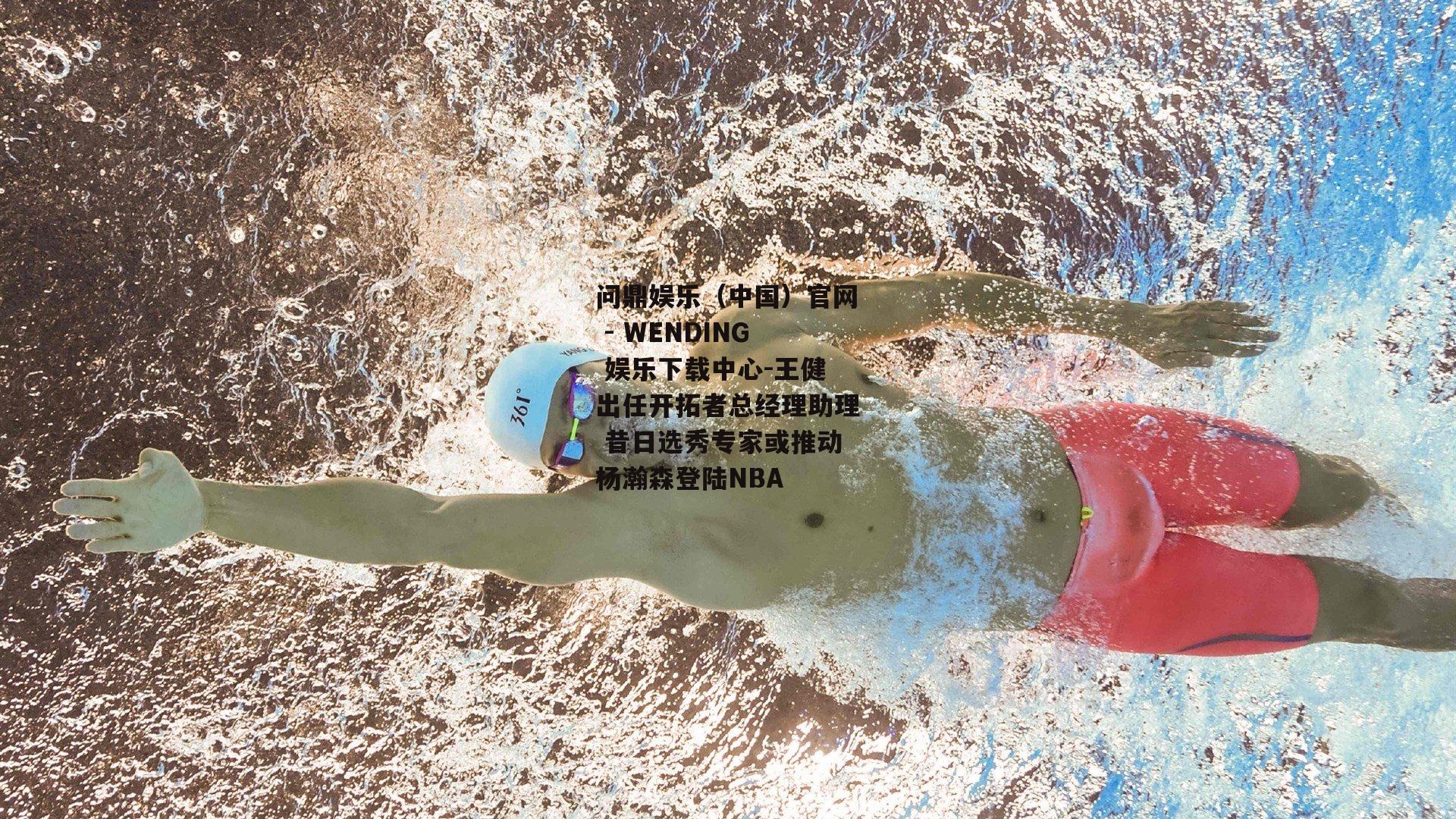 王健出任开拓者总经理助理 昔日选秀专家或推动杨瀚森登陆NBA